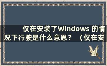 仅在安装了Windows 的情况下行驶是什么意思？ （仅在安装了Windows 的情况下行驶是什么意思？）